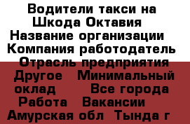 Водители такси на Шкода-Октавия › Название организации ­ Компания-работодатель › Отрасль предприятия ­ Другое › Минимальный оклад ­ 1 - Все города Работа » Вакансии   . Амурская обл.,Тында г.